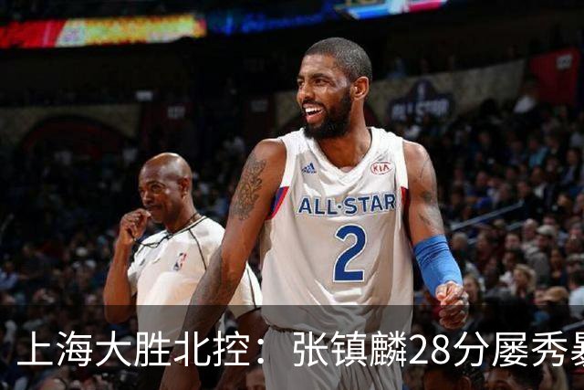上海大胜北控：张镇麟28分屡秀暴扣 廖三宁34+5+4创生涯纪录