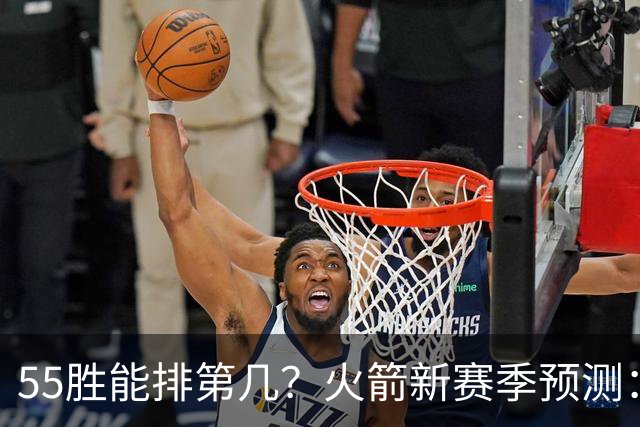 55胜能排第几？火箭新赛季预测：次轮或西决出局